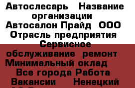 Автослесарь › Название организации ­ Автосалон Прайд, ООО › Отрасль предприятия ­ Сервисное обслуживание, ремонт › Минимальный оклад ­ 1 - Все города Работа » Вакансии   . Ненецкий АО,Великовисочное с.